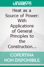 Heat as a Source of Power: With Applications of General Principles to the Construction of Steam Generators, an Introduction to the Study of Heat-Engines. E-book. Formato PDF