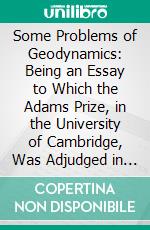 Some Problems of Geodynamics: Being an Essay to Which the Adams Prize, in the University of Cambridge, Was Adjudged in 1911. E-book. Formato PDF