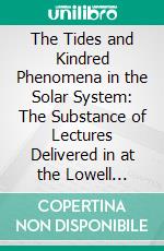 The Tides and Kindred Phenomena in the Solar System: The Substance of Lectures Delivered in at the Lowell Institute, Boston, Massachusetts. E-book. Formato PDF ebook di George Howard Darwin