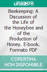 Beekeeping: A Discussion of the Life of the Honeybee and of the Production of Honey. E-book. Formato PDF