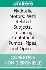 Hydraulic Motors: With Related Subjects, Including Centrifugal Pumps, Pipes, and Open Channels, Designed as a Textbook for Engineering Schools. E-book. Formato PDF