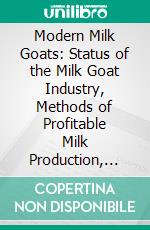 Modern Milk Goats: Status of the Milk Goat Industry, Methods of Profitable Milk Production, Care and Management of Commercial Herds and Household Goats, 76 Illustrations. E-book. Formato PDF ebook