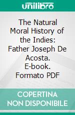 The Natural Moral History of the Indies: Father Joseph De Acosta. E-book. Formato PDF ebook