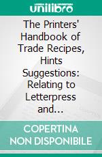 The Printers' Handbook of Trade Recipes, Hints Suggestions: Relating to Letterpress and Lithographic Printing, Bookbinding, Stationery Engraving, Etc;, With Many Useful Tables and an Index. E-book. Formato PDF ebook di Charles Thomas Jacobi