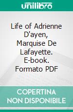 Life of Adrienne D'ayen, Marquise De Lafayette. E-book. Formato PDF ebook