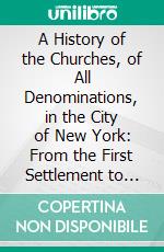 A History of the Churches, of All Denominations, in the City of New York: From the First Settlement to the Year 1846. E-book. Formato PDF