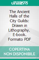 The Ancient Halls of the City Guilds: Drawn in Lithography. E-book. Formato PDF ebook di Thos