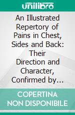 An Illustrated Repertory of Pains in Chest, Sides and Back: Their Direction and Character, Confirmed by Clinical Cases. E-book. Formato PDF