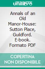 Annals of an Old Manor-House: Sutton Place, Guildford. E-book. Formato PDF ebook