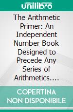 The Arithmetic Primer: An Independent Number Book Designed to Precede Any Series of Arithmetics. E-book. Formato PDF