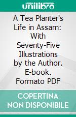 A Tea Planter's Life in Assam: With Seventy-Five Illustrations by the Author. E-book. Formato PDF ebook