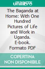 The Baganda at Home: With One Hundred Pictures of Life and Work in Uganda. E-book. Formato PDF ebook