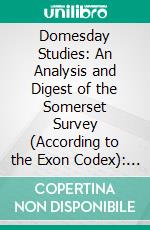 Domesday Studies: An Analysis and Digest of the Somerset Survey (According to the Exon Codex): And of the Somerset Gheld Inquest of A. D. 1084, as Collated With, and Illustrated By, Domesday. E-book. Formato PDF ebook