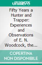 Fifty Years a Hunter and Trapper: Experiences and Observations of E. N. Woodcock, the Noted Hunter and Trapper, as Written by Himself and Published in H-T-T From 1903 to 1913. E-book. Formato PDF ebook