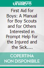 First Aid for Boys: A Manual for Boy Scouts and for Others Interested in Prompt Help for the Injured and the Sick. E-book. Formato PDF