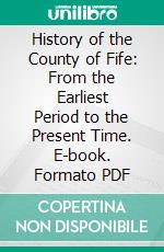 History of the County of Fife: From the Earliest Period to the Present Time. E-book. Formato PDF ebook