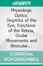 Physiologic Optics: Dioptrics of the Eye, Functions of the Retina, Ocular Movements and Binocular Vision. E-book. Formato PDF ebook