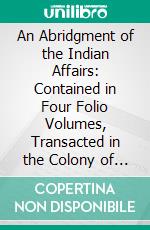 An Abridgment of the Indian Affairs: Contained in Four Folio Volumes, Transacted in the Colony of New York, From the Year 1678 to the Year 1751. E-book. Formato PDF