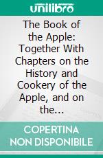The Book of the Apple: Together With Chapters on the History and Cookery of the Apple, and on the Preparation of Cider. E-book. Formato PDF ebook
