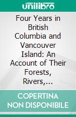 Four Years in British Columbia and Vancouver Island: An Account of Their Forests, Rivers, Coasts, Gold Fields and Resources for Colonisation. E-book. Formato PDF ebook