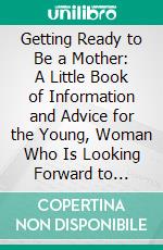 Getting Ready to Be a Mother: A Little Book of Information and Advice for the Young, Woman Who Is Looking Forward to Motherhood. E-book. Formato PDF ebook