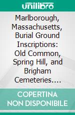 Marlborough, Massachusetts, Burial Ground Inscriptions: Old Common, Spring Hill, and Brigham Cemeteries. E-book. Formato PDF ebook di Franklin P. Rice