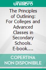 The Principles of Outlining: For Colleges and Advanced Classes in Secondary Schools. E-book. Formato PDF ebook
