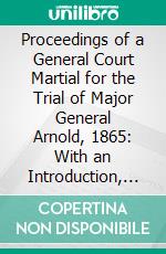 Proceedings of a General Court Martial for the Trial of Major General Arnold, 1865: With an Introduction, Notes, and Index. E-book. Formato PDF ebook di Benedict Arnold