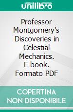 Professor Montgomery's Discoveries in Celestial Mechanics. E-book. Formato PDF ebook