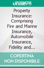 Property Insurance: Comprising Fire and Marine Insurance, Automobile Insurance, Fidelity and Surety Bonding, Title Insurance, Credit Insurance, and Miscellaneous Forms of Property Insurance. E-book. Formato PDF