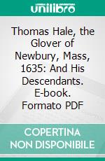 Thomas Hale, the Glover of Newbury, Mass, 1635: And His Descendants. E-book. Formato PDF ebook