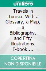 Travels in Tunisia: With a Glossary, a Map, a Bibliography, and Fifty Illustrations. E-book. Formato PDF ebook