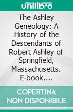 The Ashley Geneology: A History of the Descendants of Robert Ashley of Springfield, Massachusetts. E-book. Formato PDF ebook