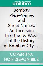 Bombay Place-Names and Street-Names: An Excursion Into the by-Ways of the History of Bombay City. E-book. Formato PDF ebook