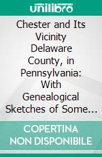 Chester and Its Vicinity Delaware County, in Pennsylvania: With Genealogical Sketches of Some Old Families. E-book. Formato PDF