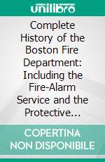 Complete History of the Boston Fire Department: Including the Fire-Alarm Service and the Protective Department, Fro, 1630 to 1888. E-book. Formato PDF ebook di Arthur Wellington Brayley