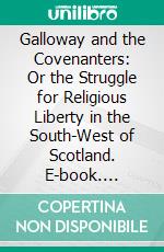 Galloway and the Covenanters: Or the Struggle for Religious Liberty in the South-West of Scotland. E-book. Formato PDF ebook di Alex