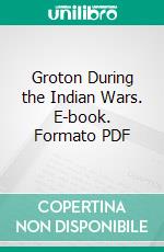 Groton During the Indian Wars. E-book. Formato PDF ebook di Samuel A. Green