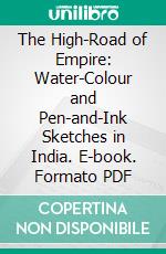 The High-Road of Empire: Water-Colour and Pen-and-Ink Sketches in India. E-book. Formato PDF ebook