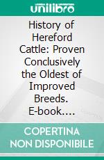 History of Hereford Cattle: Proven Conclusively the Oldest of Improved Breeds. E-book. Formato PDF ebook