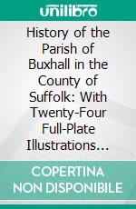 History of the Parish of Buxhall in the County of Suffolk: With Twenty-Four Full-Plate Illustrations and a Large Parish Map (Containing All the Field Names) Specially Drawn for the Work. E-book. Formato PDF ebook