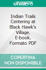 Indian Trails Centering at Black Hawk's Village. E-book. Formato PDF ebook