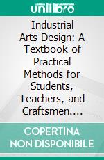 Industrial Arts Design: A Textbook of Practical Methods for Students, Teachers, and Craftsmen. E-book. Formato PDF