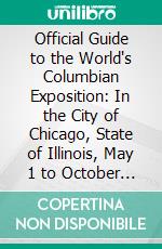 Official Guide to the World's Columbian Exposition: In the City of Chicago, State of Illinois, May 1 to October 26, 1893. E-book. Formato PDF ebook