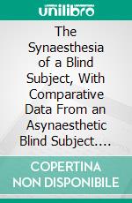 The Synaesthesia of a Blind Subject, With Comparative Data From an Asynaesthetic Blind Subject. E-book. Formato PDF ebook di Raymond Holder Wheeler