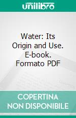 Water: Its Origin and Use. E-book. Formato PDF ebook di William Coles