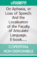 On Aphasia, or Loss of Speech: And the Localisation of the Faculty of Articulate Language. E-book. Formato PDF ebook