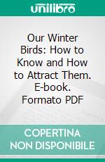 Our Winter Birds: How to Know and How to Attract Them. E-book. Formato PDF ebook