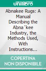 Abnakee Rugs: A Manual Describing the Abna´kee Industry, the Methods Used, With Instructions for Dyeing. E-book. Formato PDF ebook di Helen R. Albee