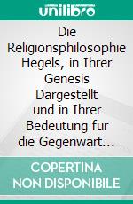 Die Religionsphilosophie Hegels, in Ihrer Genesis Dargestellt und in Ihrer Bedeutung für die Gegenwart Gewürdigt. E-book. Formato PDF ebook